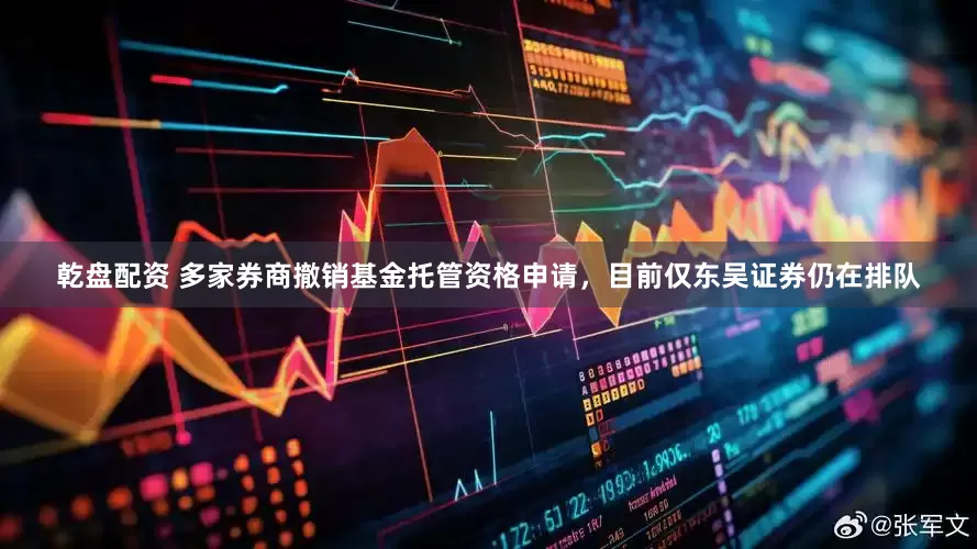 乾盘配资 多家券商撤销基金托管资格申请，目前仅东吴证券仍在排队