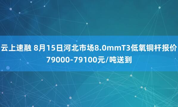 云上速融 8月15日河北市场8.0mmT3低氧铜杆报价79000-79100元/吨送到