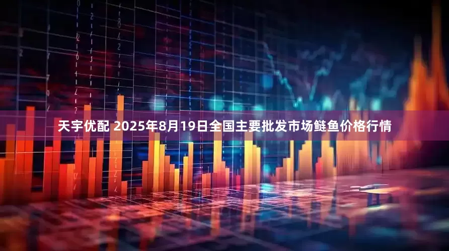 天宇优配 2025年8月19日全国主要批发市场鲢鱼价格行情