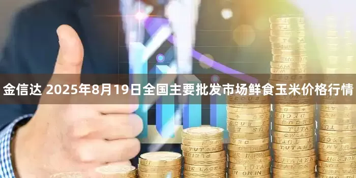 金信达 2025年8月19日全国主要批发市场鲜食玉米价格行情