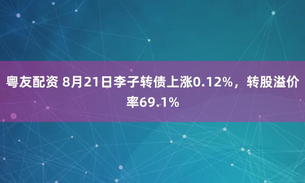 粤友配资 8月21日李子转债上涨0.12%，转股溢价率69.1%