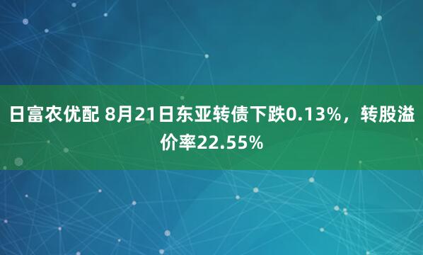 日富农优配 8月21日东亚转债下跌0.13%，转股溢价率22.55%