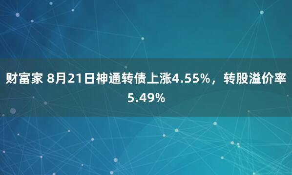 财富家 8月21日神通转债上涨4.55%，转股溢价率5.49%