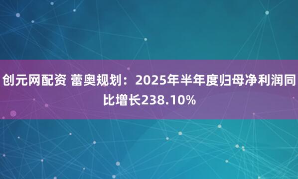 创元网配资 蕾奥规划：2025年半年度归母净利润同比增长238.10%