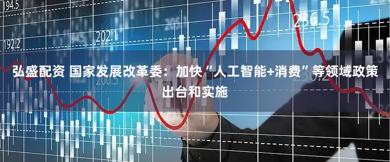 弘盛配资 国家发展改革委：加快“人工智能+消费”等领域政策出台和实施