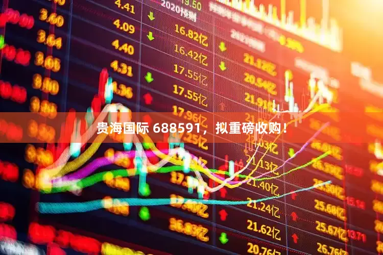 贵海国际 688591，拟重磅收购！