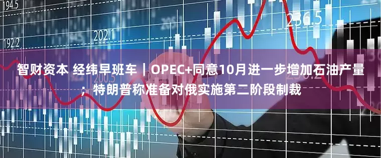 智财资本 经纬早班车｜OPEC+同意10月进一步增加石油产量；特朗普称准备对俄实施第二阶段制裁