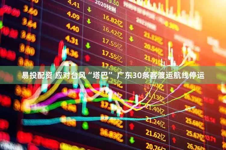 易投配资 应对台风“塔巴” 广东30条客渡运航线停运