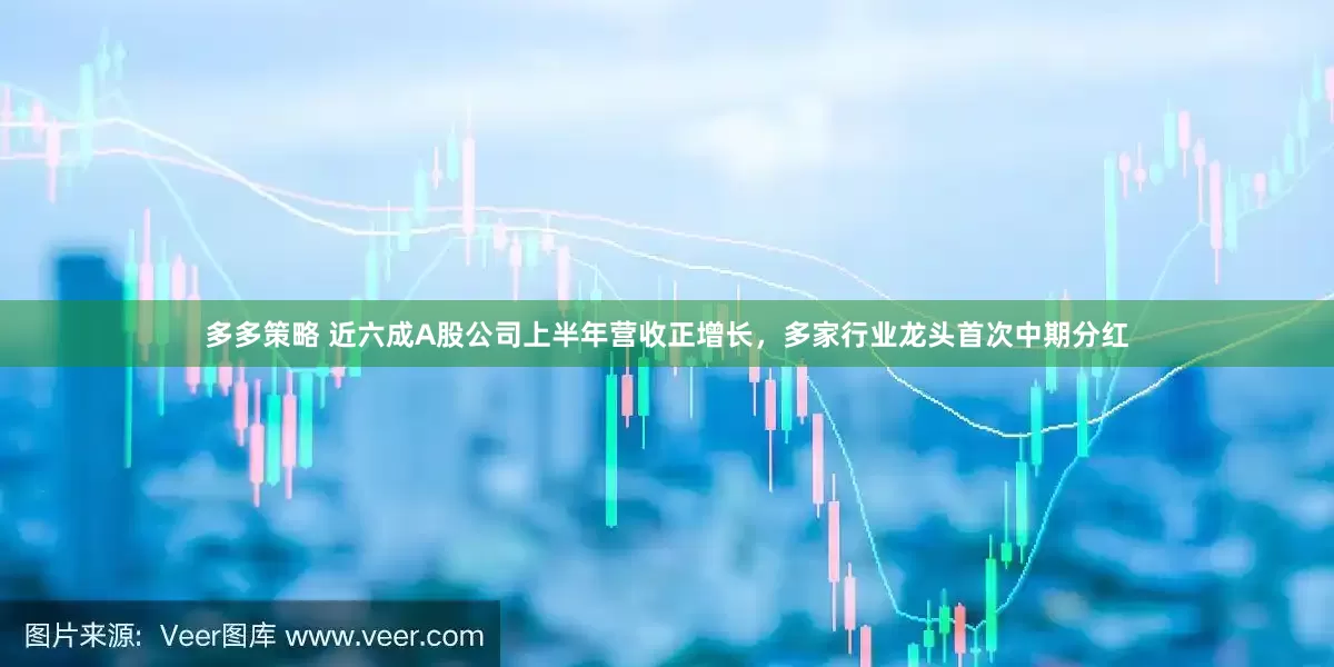 多多策略 近六成A股公司上半年营收正增长，多家行业龙头首次中期分红