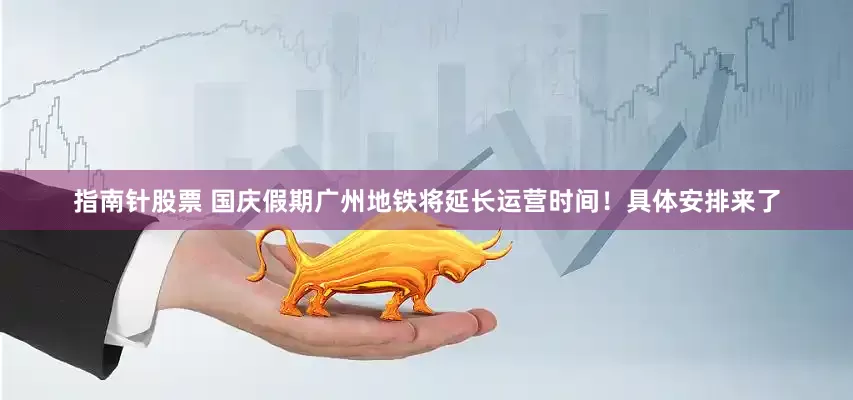 指南针股票 国庆假期广州地铁将延长运营时间！具体安排来了