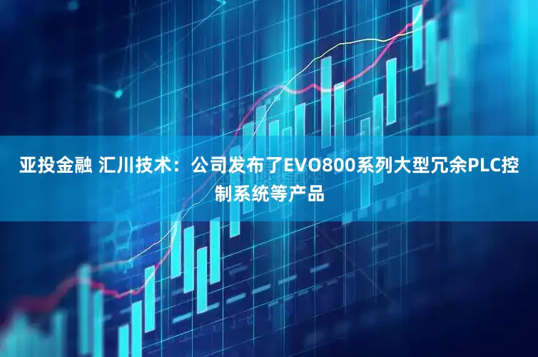 亚投金融 汇川技术：公司发布了EVO800系列大型冗余PLC控制系统等产品