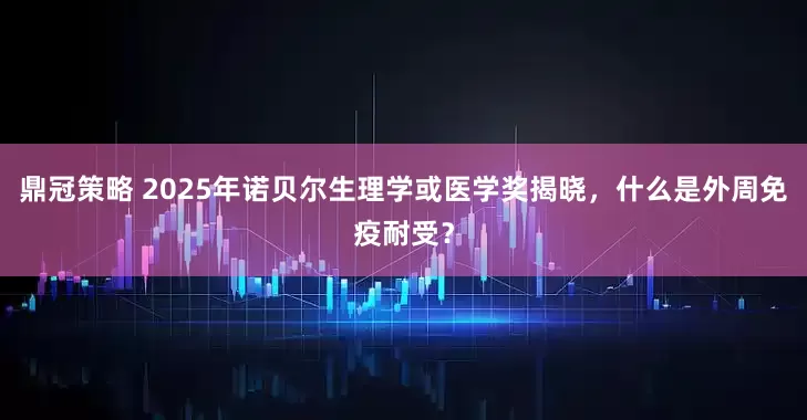 鼎冠策略 2025年诺贝尔生理学或医学奖揭晓，什么是外周免疫耐受？