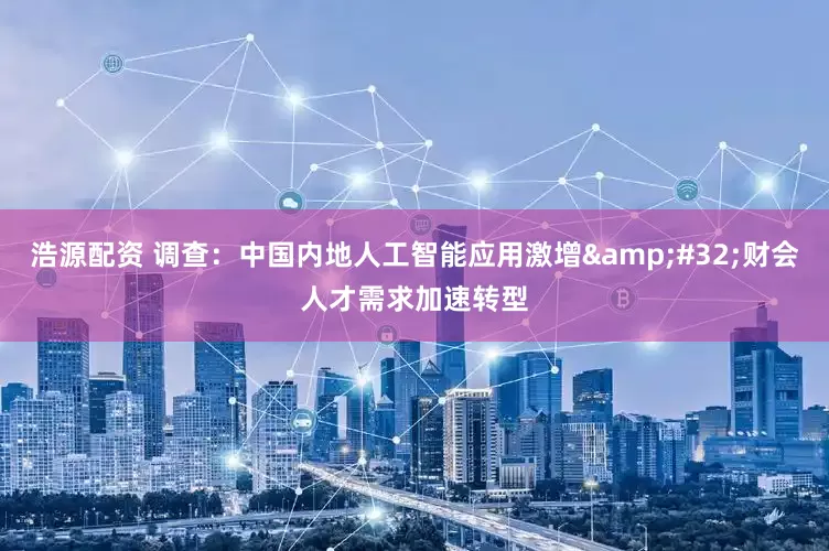 浩源配资 调查：中国内地人工智能应用激增&#32;财会人才需求加速转型