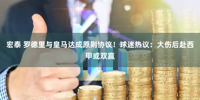 宏泰 罗德里与皇马达成原则协议！球迷热议：大伤后赴西甲或双赢