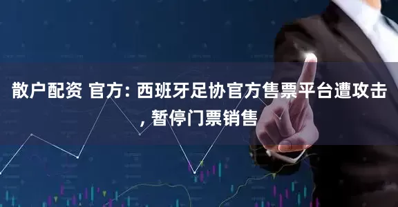 散户配资 官方: 西班牙足协官方售票平台遭攻击, 暂停门票销售